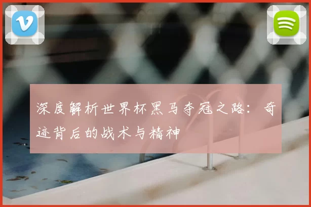 深度解析世界杯黑马夺冠之路:奇迹背后的战术与精神