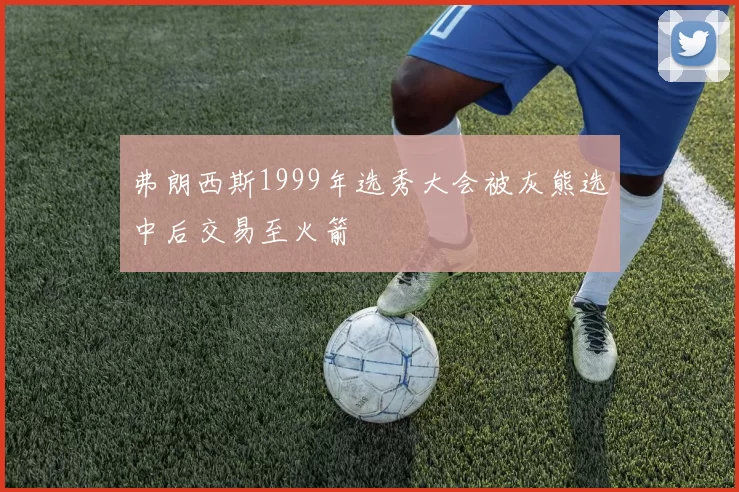 弗朗西斯1999年选秀大会被灰熊选中后交易至火箭