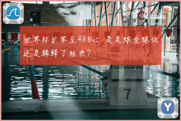 世界杯扩军至48队:是足球全球化还是稀释了经典?
