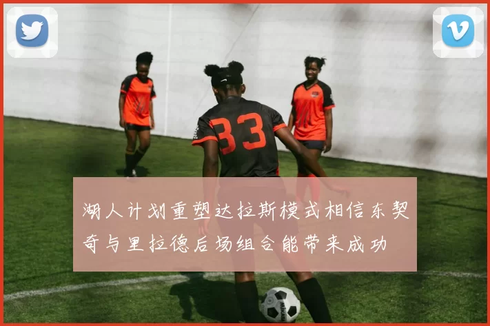 湖人计划重塑达拉斯模式相信东契奇与里拉德后场组合能带来成功