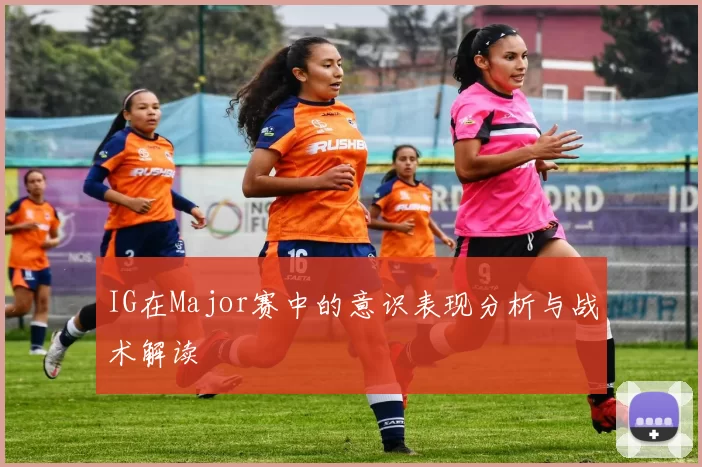 IG在Major赛中的意识表现分析与战术解读
