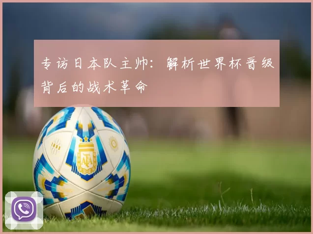 专访日本队主帅:解析世界杯晋级背后的战术革命