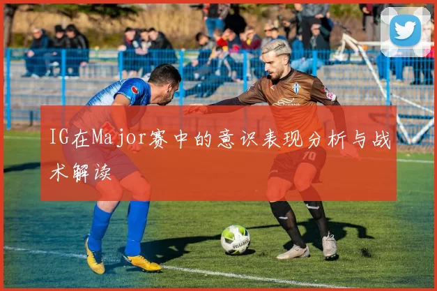 IG在Major赛中的意识表现分析与战术解读