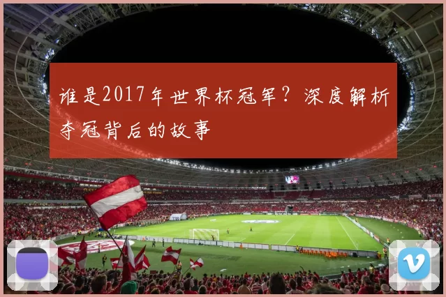 谁是2017年世界杯冠军?深度解析夺冠背后的故事