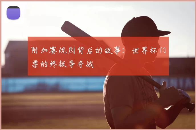 附加赛规则背后的故事:世界杯门票的终极争夺战