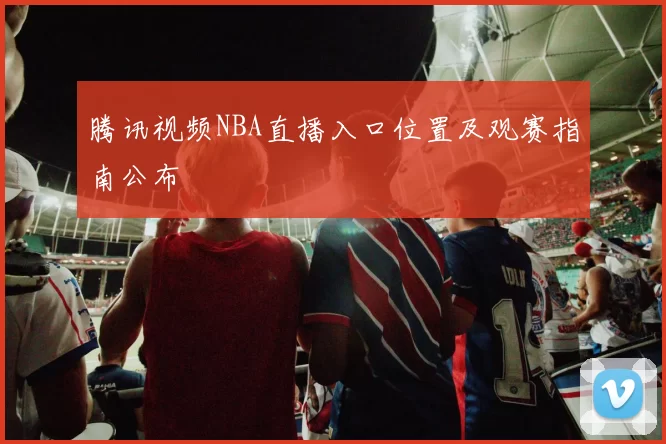 腾讯视频NBA直播入口位置及观赛指南公布