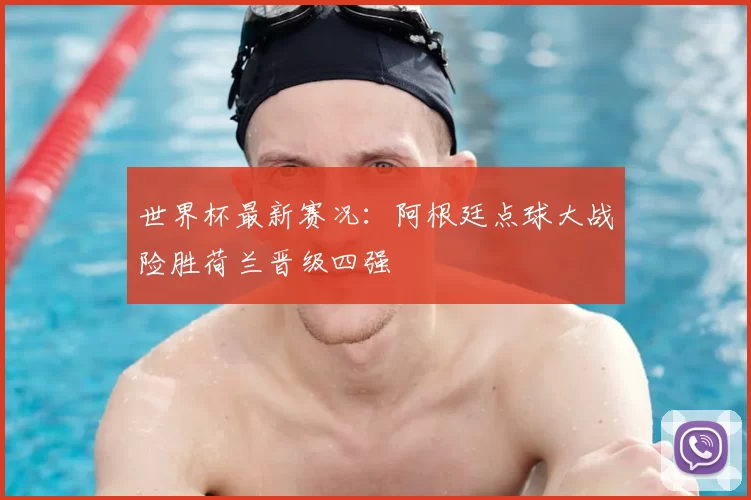 世界杯最新赛况:阿根廷点球大战险胜荷兰晋级四强