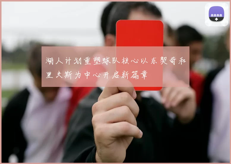 湖人计划重塑球队核心以东契奇和里夫斯为中心开启新篇章