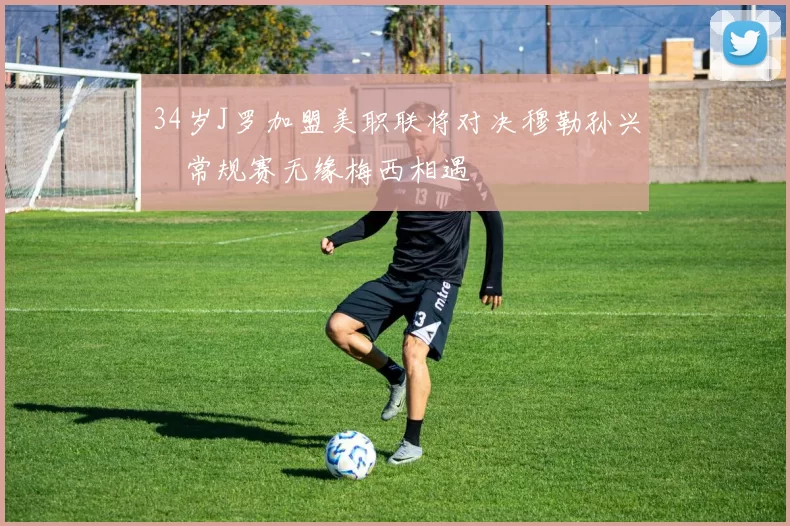 34岁J罗加盟美职联将对决穆勒孙兴慜常规赛无缘梅西相遇