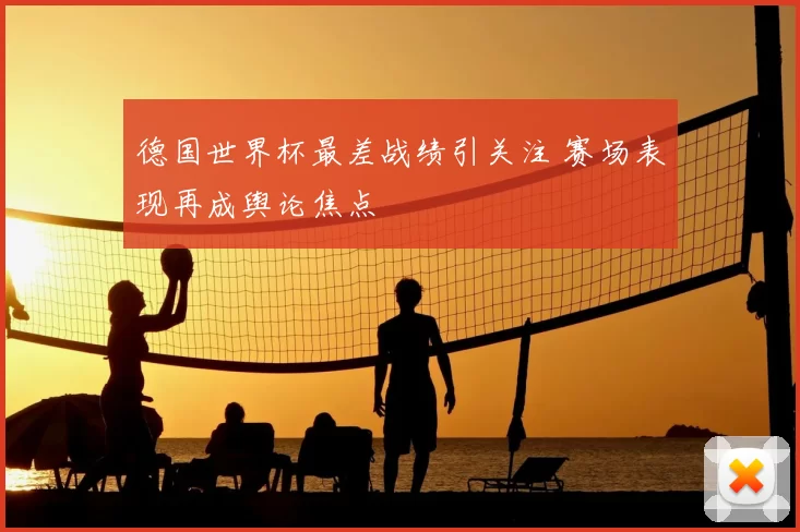 德国世界杯最差战绩引关注 赛场表现再成舆论焦点