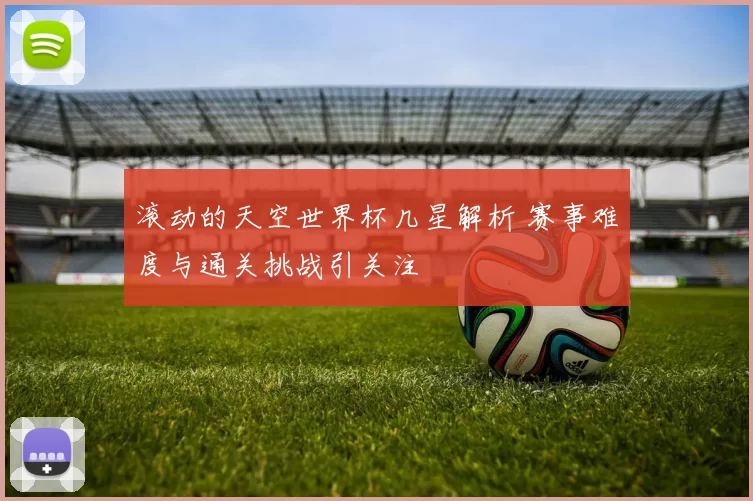 滚动的天空世界杯几星解析 赛事难度与通关挑战引关注
