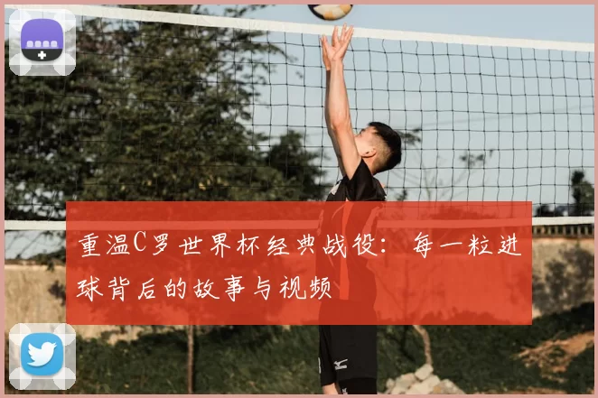 重温C罗世界杯经典战役:每一粒进球背后的故事与视频