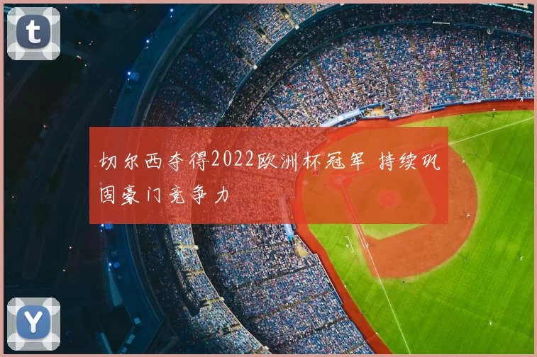 切尔西夺得2022欧洲杯冠军 持续巩固豪门竞争力