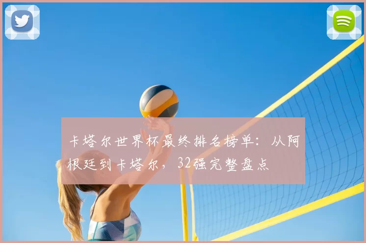 卡塔尔世界杯最终排名榜单:从阿根廷到卡塔尔,32强完整盘点
