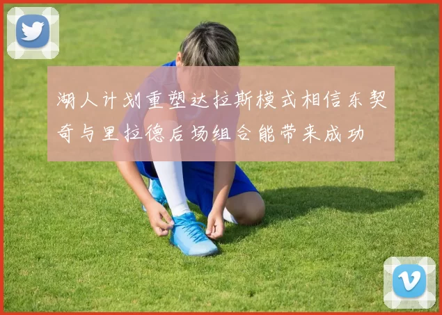 湖人计划重塑达拉斯模式相信东契奇与里拉德后场组合能带来成功