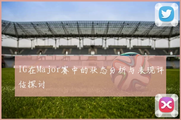 IG在Major赛中的状态分析与表现评估探讨