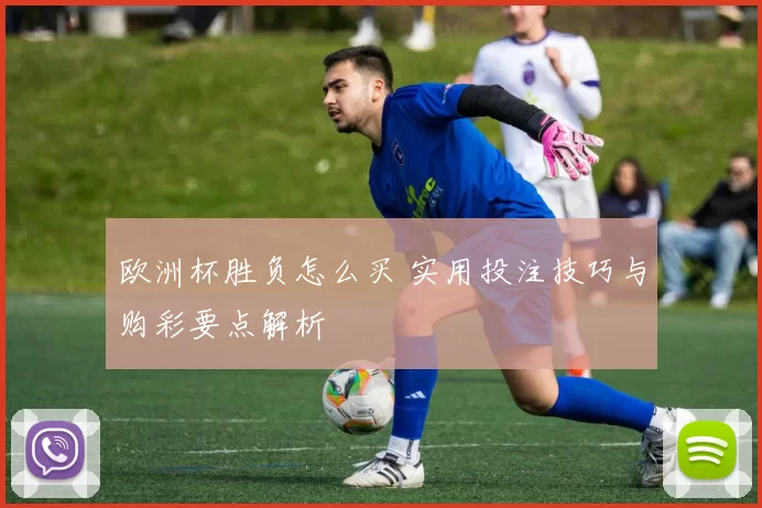 欧洲杯胜负怎么买 实用投注技巧与购彩要点解析