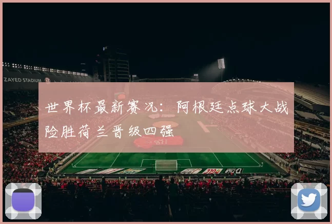 世界杯最新赛况:阿根廷点球大战险胜荷兰晋级四强