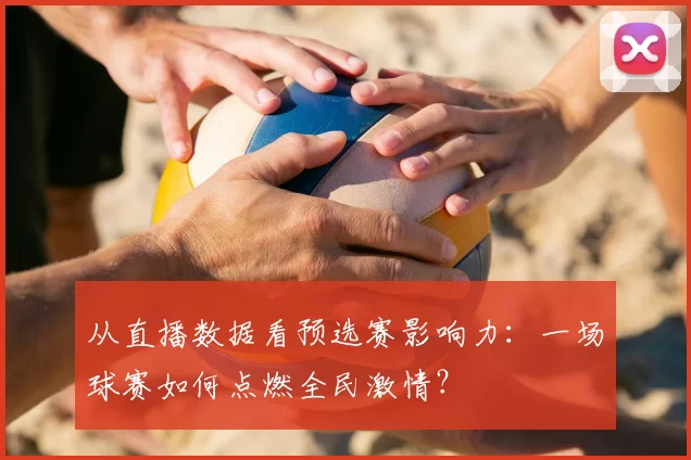 从直播数据看预选赛影响力:一场球赛如何点燃全民激情?