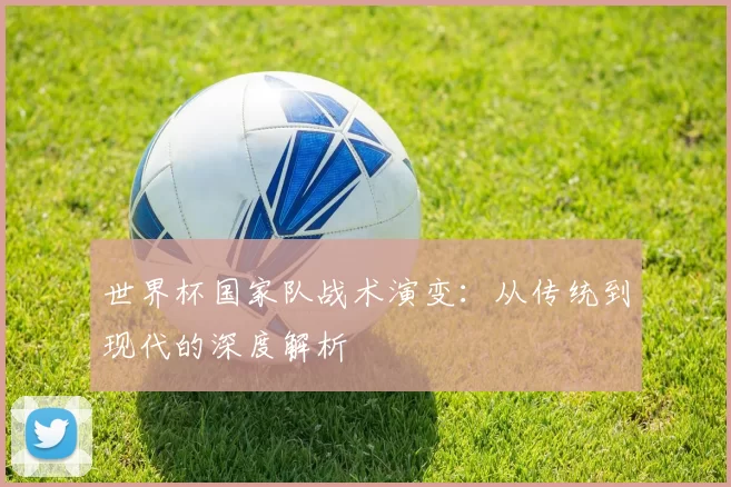 世界杯国家队战术演变：从传统到现代的深度解析