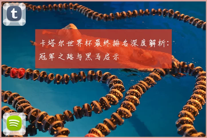 卡塔尔世界杯最终排名深度解析:冠军之路与黑马启示