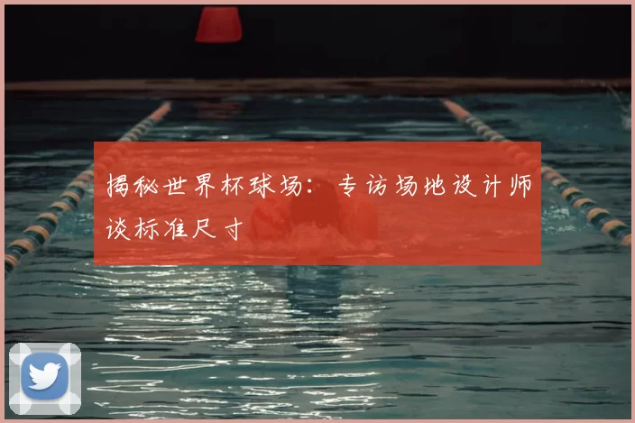 揭秘世界杯球场：专访场地设计师谈标准尺寸