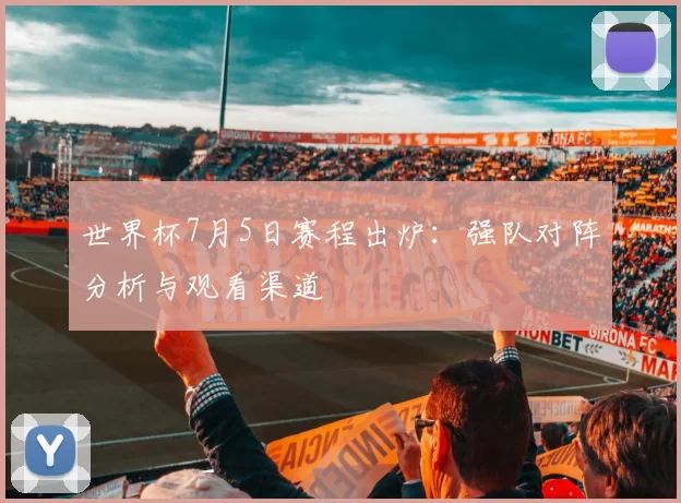 世界杯7月5日赛程出炉：强队对阵分析与观看渠道