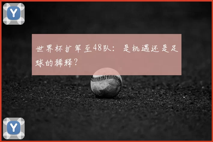 世界杯扩军至48队:是机遇还是足球的稀释?