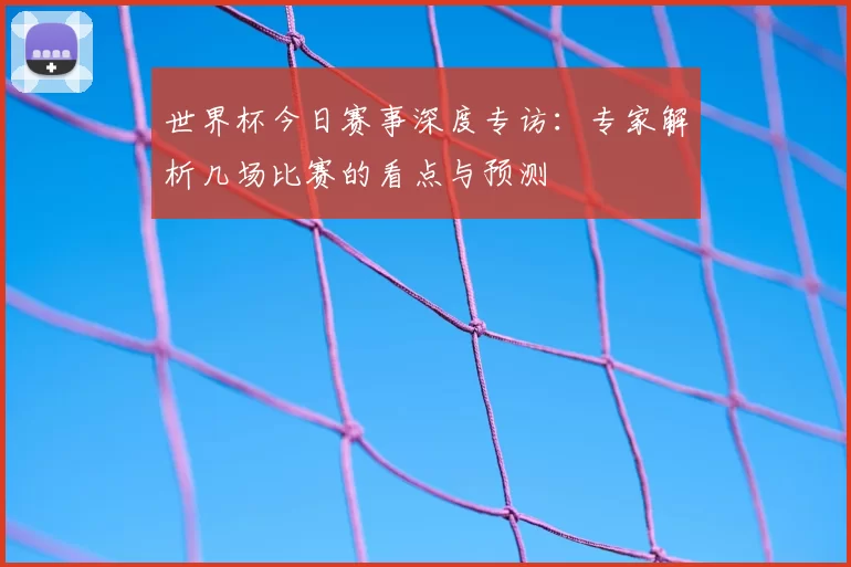 世界杯今日赛事深度专访:专家解析几场比赛的看点与预测