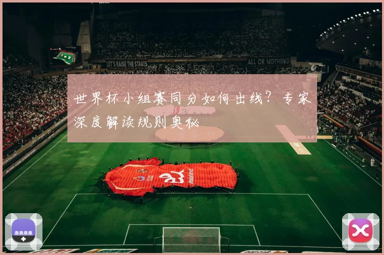 世界杯小组赛同分如何出线?专家深度解读规则奥秘