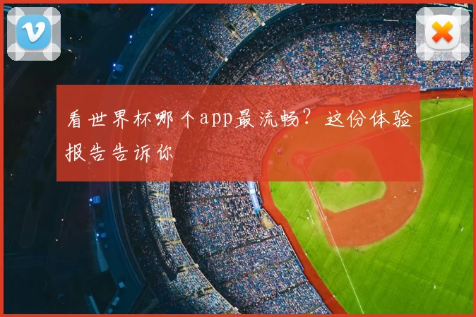 看世界杯哪个app最流畅?这份体验报告告诉你