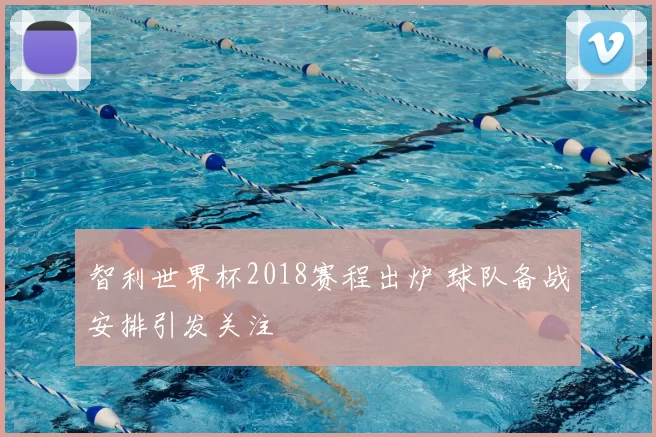 智利世界杯2018赛程出炉 球队备战安排引发关注