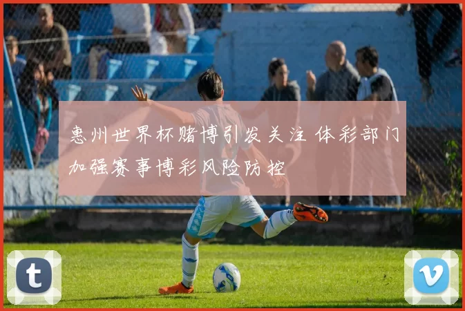 惠州世界杯赌博引发关注 体彩部门加强赛事博彩风险防控