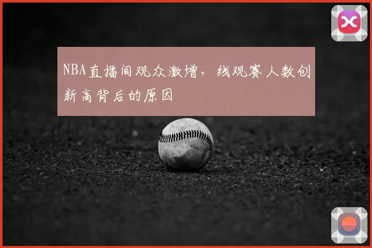 NBA直播间观众激增,线观赛人数创新高背后的原因