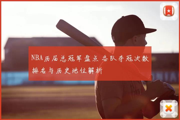 NBA历届总冠军盘点 各队夺冠次数排名与历史地位解析
