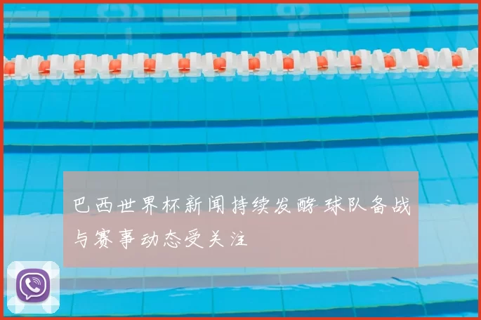 巴西世界杯新闻持续发酵 球队备战与赛事动态受关注