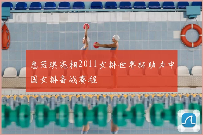 惠若琪亮相2011女排世界杯助力中国女排备战赛程