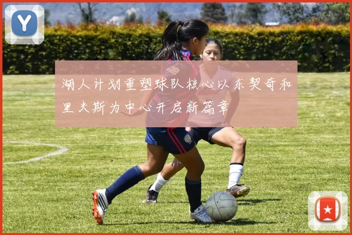 湖人计划重塑球队核心以东契奇和里夫斯为中心开启新篇章