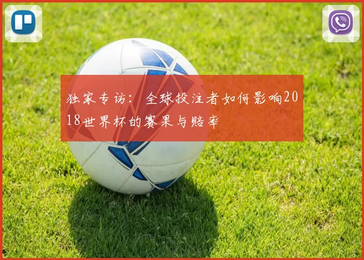 独家专访:全球投注者如何影响2018世界杯的赛果与赔率