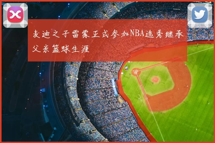 麦迪之子雷蒙正式参加NBA选秀继承父亲篮球生涯