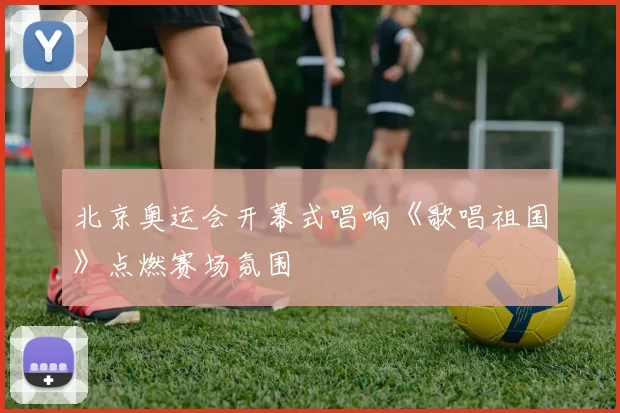 北京奥运会开幕式唱响《歌唱祖国》点燃赛场氛围