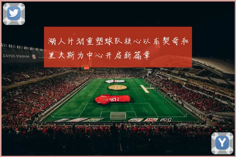 湖人计划重塑球队核心以东契奇和里夫斯为中心开启新篇章