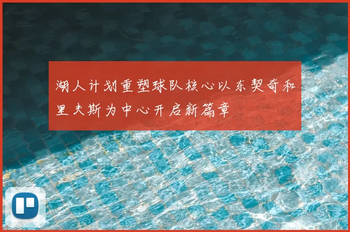湖人计划重塑球队核心以东契奇和里夫斯为中心开启新篇章