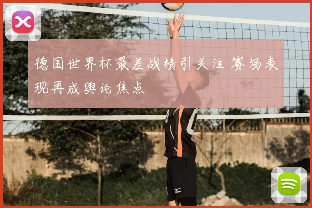 德国世界杯最差战绩引关注 赛场表现再成舆论焦点