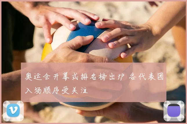 奥运会开幕式排名榜出炉 各代表团入场顺序受关注