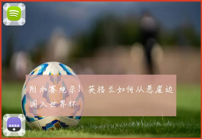 附加赛绝杀!英格兰如何从悬崖边闯入世界杯