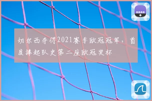 切尔西夺得2021赛季欧冠冠军,首度捧起队史第二座欧冠奖杯