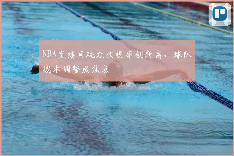 NBA直播间观众收视率创新高，球队战术调整成焦点