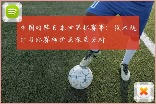 中国对阵日本世界杯赛事:技术统计与比赛转折点深度分析