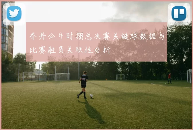 乔丹公牛时期总决赛关键球数据与比赛胜负关联性分析
